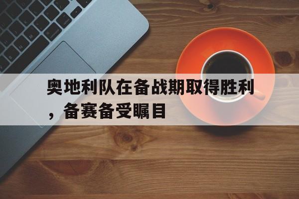 关于奥地利队在备战期取得胜利，备赛备受瞩目的信息