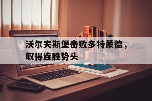 沃尔夫斯堡击败多特蒙德,取得连胜势头的简单介绍 沃尔夫斯堡击败多特蒙德,取得连胜势头的简单介绍
