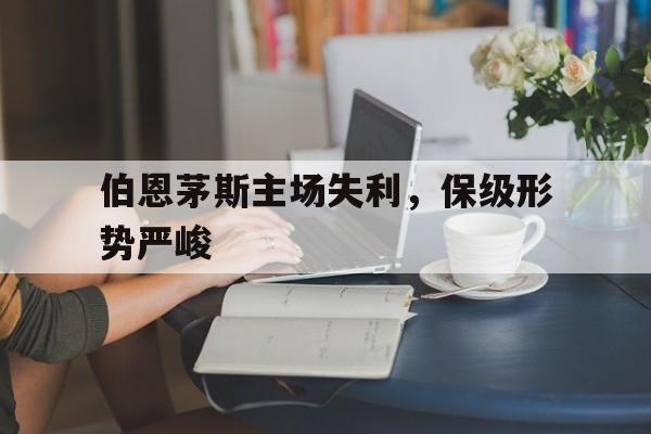 包含伯恩茅斯主场失利,保级形势严峻的词条 包含伯恩茅斯主场失利,保级形势严峻的词条